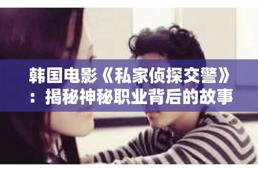 韩国电影《私家侦探交警》：揭秘神秘职业背后的故事