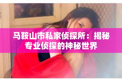 马鞍山市私家侦探所：揭秘专业侦探的神秘世界