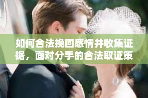 如何合法挽回感情并收集证据,面对分手的合法取证策略 如何合法挽回感情并收集证据,面对分手的合法取证策略