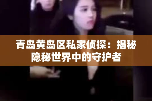 青岛黄岛区私家侦探：揭秘隐秘世界中的守护者