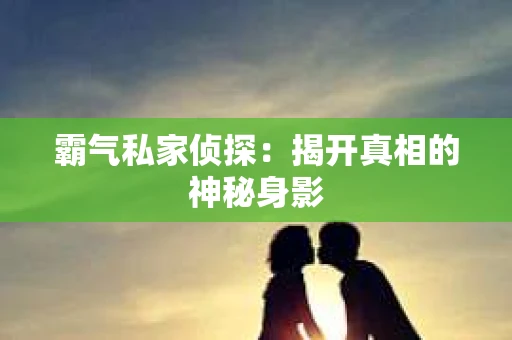 霸气私家侦探：揭开真相的神秘身影