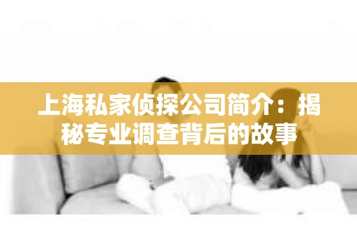 上海私家侦探公司简介:揭秘专业调查背后的故事 上海私家侦探公司简介:揭秘专业调查背后的故事