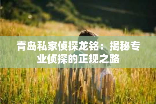 青岛私家侦探龙铭：揭秘专业侦探的正规之路