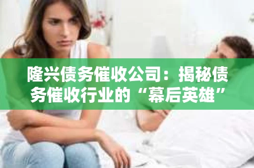 隆兴债务催收公司：揭秘债务催收行业的“幕后英雄”