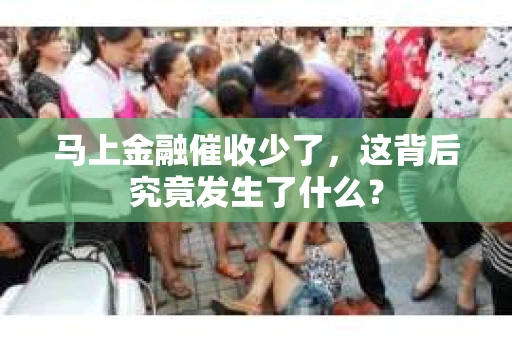 马上金融催收少了,这背后究竟发生了什么? 马上金融催收少了,这背后究竟发生了什么?