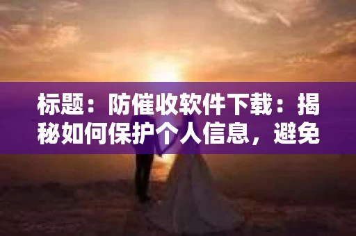 标题：防催收软件下载：揭秘如何保护个人信息，避免骚扰电话