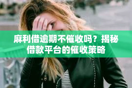 麻利借逾期不催收吗?揭秘借款平台的催收策略 麻利借逾期不催收吗?揭秘借款平台的催收策略