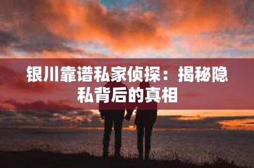 银川靠谱私家侦探：揭秘隐私背后的真相