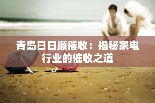 青岛日日顺催收：揭秘家电行业的催收之道