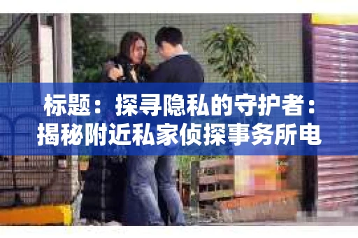标题：探寻隐私的守护者：揭秘附近私家侦探事务所电话