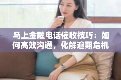 马上金融电话催收技巧：如何高效沟通，化解逾期危机