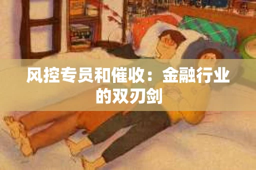 风控专员和催收：金融行业的双刃剑