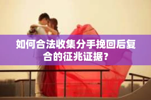 如何合法收集分手挽回后复合的征兆证据？