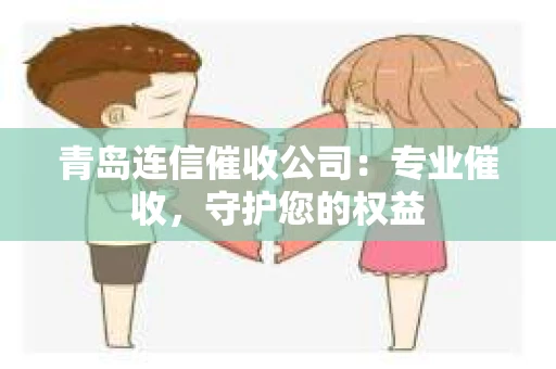青岛连信催收公司：专业催收，守护您的权益