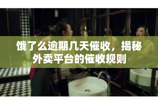 饿了么逾期几天催收，揭秘外卖平台的催收规则