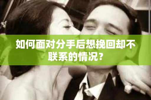如何面对分手后想挽回却不联系的情况? 如何面对分手后想挽回却不联系的情况?