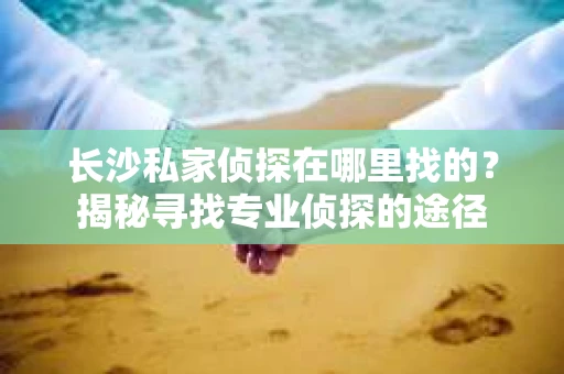 长沙私家侦探在哪里找的？揭秘寻找专业侦探的途径