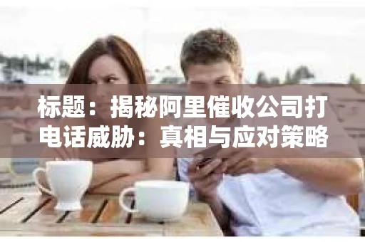 标题：揭秘阿里催收公司打电话威胁：真相与应对策略