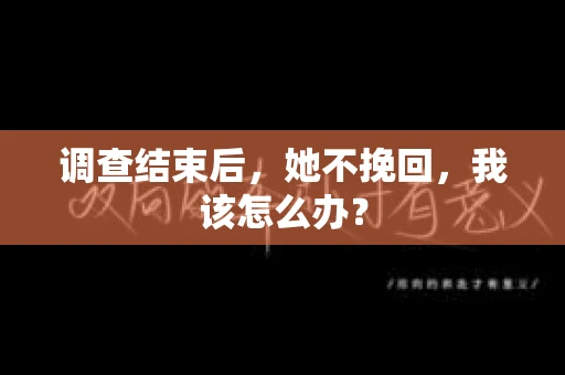 调查结束后,她不挽回,我该怎么办? 调查结束后,她不挽回,我该怎么办?