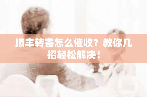 顺丰转寄怎么催收？教你几招轻松解决！