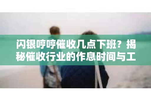 闪银哼哼催收几点下班？揭秘催收行业的作息时间与工作状态