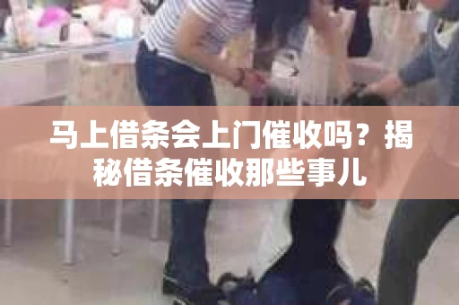 马上借条会上门催收吗？揭秘借条催收那些事儿