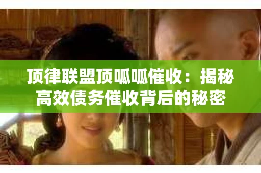 顶律联盟顶呱呱催收:揭秘高效债务催收背后的秘密 顶律联盟顶呱呱催收:揭秘高效债务催收背后的秘密