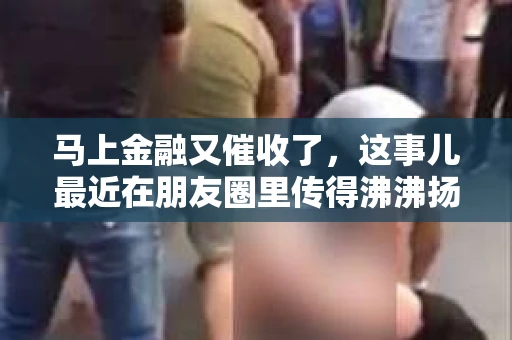马上金融又催收了，这事儿最近在朋友圈里传得沸沸扬扬。说实话，我也有点好奇，这马上金融到底是怎么回事？催收又是怎么一回事？今天，我就来跟大家聊聊这个话题。