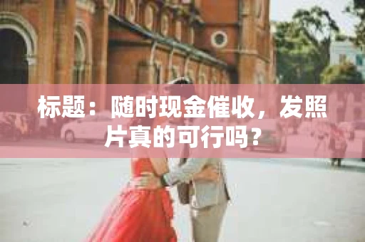 标题：随时现金催收，发照片真的可行吗？
