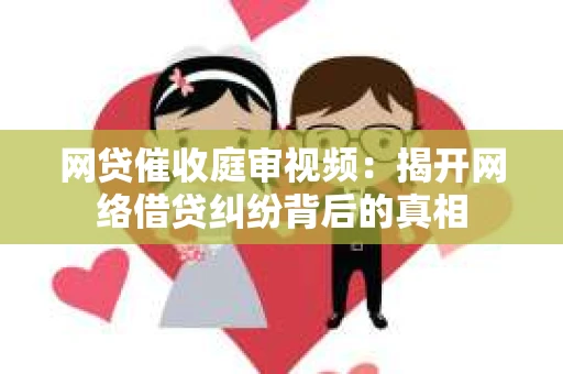 网贷催收庭审视频：揭开网络借贷纠纷背后的真相