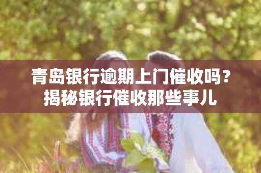 青岛银行逾期上门催收吗？揭秘银行催收那些事儿