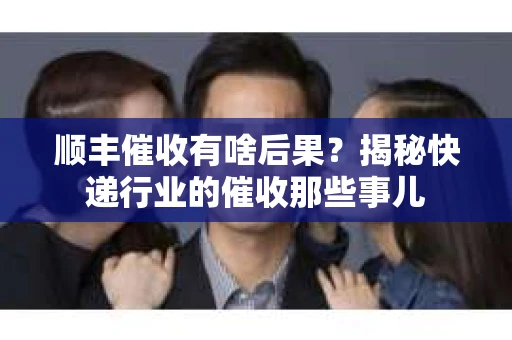 顺丰催收有啥后果？揭秘快递行业的催收那些事儿