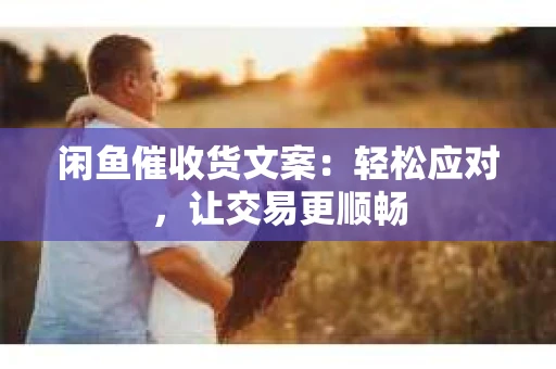 闲鱼催收货文案：轻松应对，让交易更顺畅