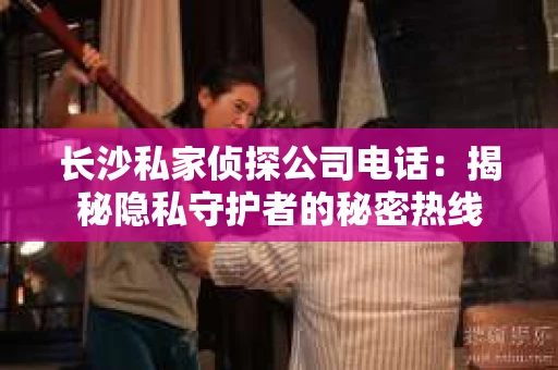 长沙私家侦探公司电话：揭秘隐私守护者的秘密热线
