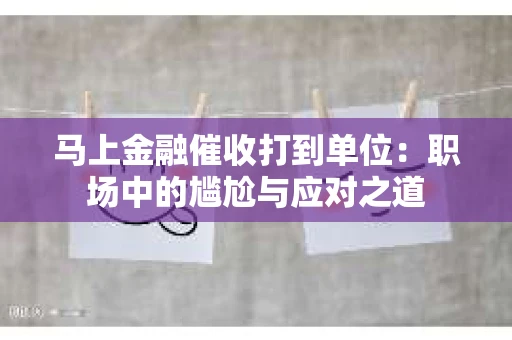 马上金融催收打到单位：职场中的尴尬与应对之道