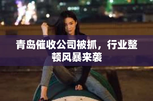 青岛催收公司被抓，行业整顿风暴来袭