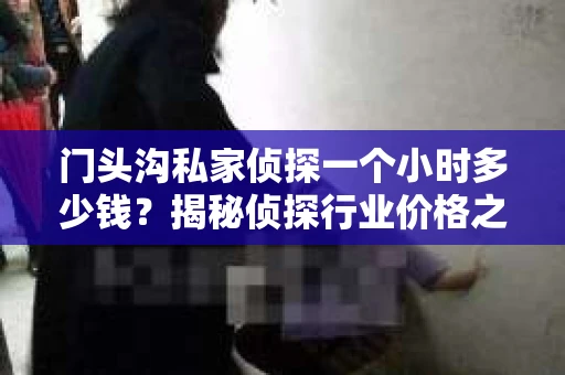门头沟私家侦探一个小时多少钱？揭秘侦探行业价格之谜