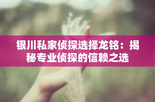 银川私家侦探选择龙铭：揭秘专业侦探的信赖之选
