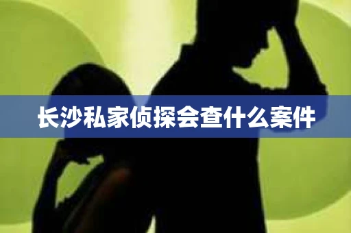 长沙私家侦探会查什么案件