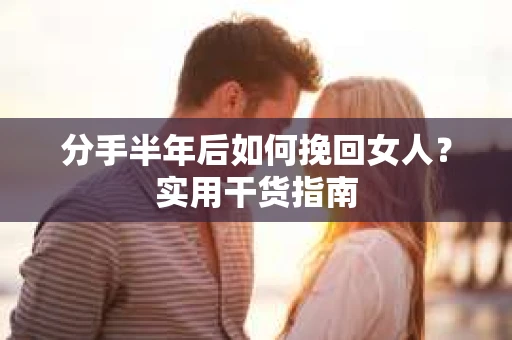 分手半年后如何挽回女人？实用干货指南