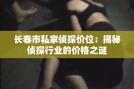 长春市私家侦探价位：揭秘侦探行业的价格之谜
