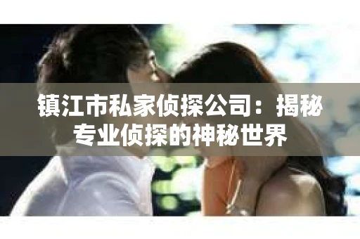 镇江市私家侦探公司：揭秘专业侦探的神秘世界