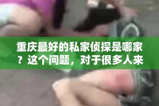 重庆最好的私家侦探是哪家？这个问题，对于很多人来说，可能是一个出于无奈的选择。在这个快节奏的社会，有些人可能因为婚姻、家庭、工作等原因，需要寻求私家侦探的帮助。那么，在重庆，哪家私家侦探是众人眼中的佼佼者呢？今天，我就来和大家聊聊这个话题。