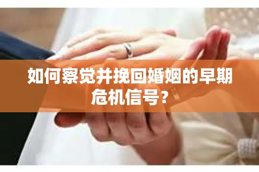 如何察觉并挽回婚姻的早期危机信号？