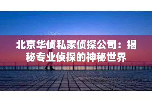 北京华侦私家侦探公司：揭秘专业侦探的神秘世界