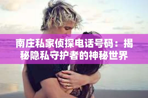 南庄私家侦探电话号码：揭秘隐私守护者的神秘世界