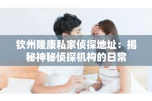 钦州隆康私家侦探地址：揭秘神秘侦探机构的日常