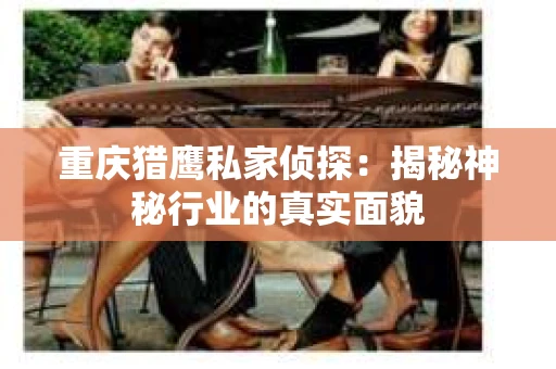 重庆猎鹰私家侦探：揭秘神秘行业的真实面貌