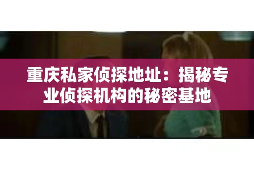重庆私家侦探地址：揭秘专业侦探机构的秘密基地
