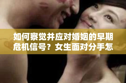 如何察觉并应对婚姻的早期危机信号?女生面对分手怎么办? 如何察觉并应对婚姻的早期危机信号?女生面对分手怎么办?
